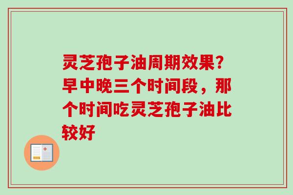 灵芝孢子油周期效果?早中晚三个时间段,那个时间吃灵芝孢子油比较好 灵芝孢子油周期效果?早中晚三个时间段,那个时间吃灵芝孢子油比较好