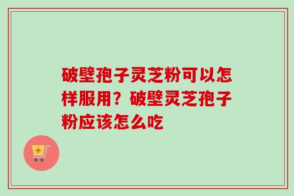 破壁孢子灵芝粉可以怎样服用?破壁灵芝孢子粉应该怎么吃 破壁孢子灵芝粉可以怎样服用?破壁灵芝孢子粉应该怎么吃