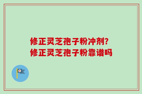 修正灵芝孢子粉冲剂？修正灵芝孢子粉靠谱吗