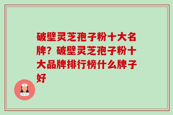 破壁灵芝孢子粉十大名牌?破壁灵芝孢子粉十大品牌排行榜什么牌子好 破壁灵芝孢子粉十大名牌?破壁灵芝孢子粉十大品牌排行榜什么牌子好
