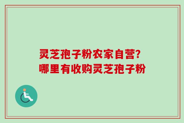 灵芝孢子粉农家自营?哪里有收购灵芝孢子粉 灵芝孢子粉农家自营?哪里有收购灵芝孢子粉