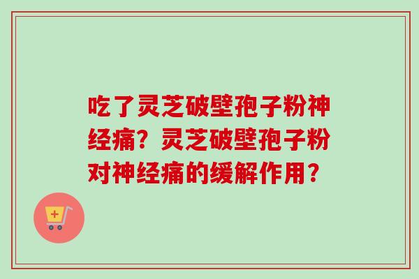 吃了灵芝破壁孢子粉痛?灵芝破壁孢子粉对痛的缓解作用? 吃了灵芝破壁孢子粉痛?灵芝破壁孢子粉对痛的缓解作用?