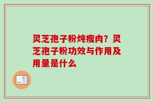 灵芝孢子粉炖瘦肉?灵芝孢子粉功效与作用及用量是什么 灵芝孢子粉炖瘦肉?灵芝孢子粉功效与作用及用量是什么