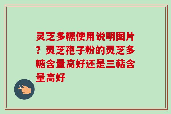 灵芝多糖使用说明图片?灵芝孢子粉的灵芝多糖含量高好还是三萜含量高好 灵芝多糖使用说明图片?灵芝孢子粉的灵芝多糖含量高好还是三萜含量高好