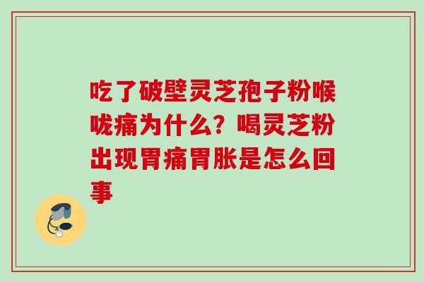 吃了破壁灵芝孢子粉喉咙痛为什么?喝灵芝粉出现胃痛胃胀是怎么回事 吃了破壁灵芝孢子粉喉咙痛为什么?喝灵芝粉出现胃痛胃胀是怎么回事