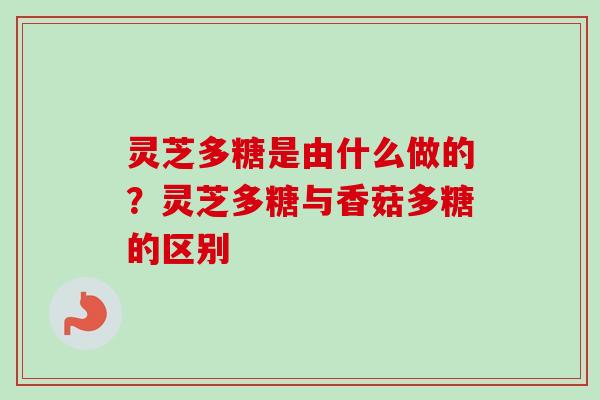 灵芝多糖是由什么做的?灵芝多糖与香菇多糖的区别 灵芝多糖是由什么做的?灵芝多糖与香菇多糖的区别