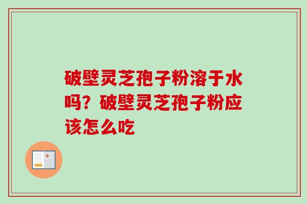 破壁灵芝孢子粉溶于水吗?破壁灵芝孢子粉应该怎么吃 破壁灵芝孢子粉溶于水吗?破壁灵芝孢子粉应该怎么吃