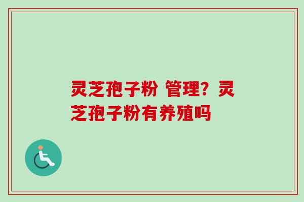 灵芝孢子粉 管理？灵芝孢子粉有养殖吗