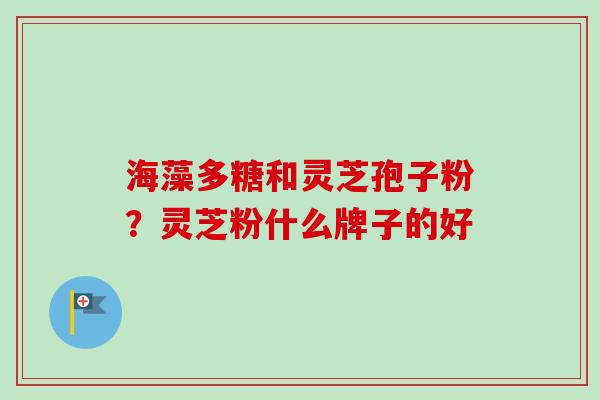 海藻多糖和灵芝孢子粉?灵芝粉什么牌子的好 海藻多糖和灵芝孢子粉?灵芝粉什么牌子的好