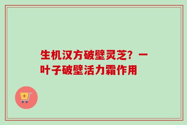 生机汉方破壁灵芝?一叶子破壁活力霜作用 生机汉方破壁灵芝?一叶子破壁活力霜作用