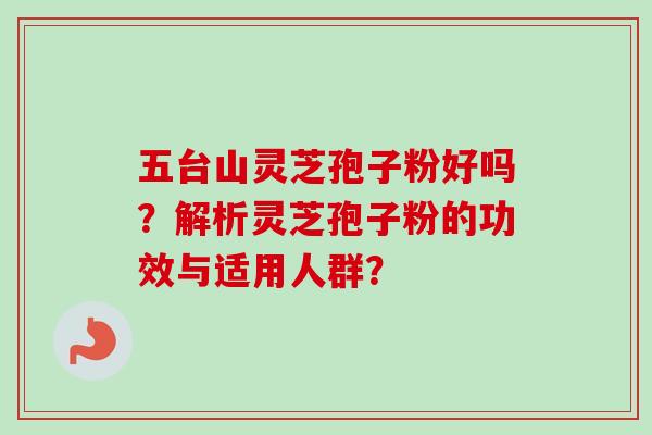 五台山灵芝孢子粉好吗?解析灵芝孢子粉的功效与适用人群? 五台山灵芝孢子粉好吗?解析灵芝孢子粉的功效与适用人群?