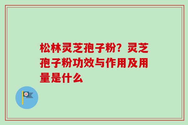 松林灵芝孢子粉?灵芝孢子粉功效与作用及用量是什么 松林灵芝孢子粉?灵芝孢子粉功效与作用及用量是什么