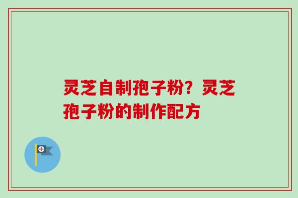 灵芝自制孢子粉?灵芝孢子粉的制作配方 灵芝自制孢子粉?灵芝孢子粉的制作配方