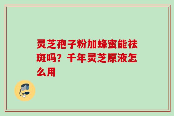 灵芝孢子粉加蜂蜜能祛斑吗?千年灵芝原液怎么用 灵芝孢子粉加蜂蜜能祛斑吗?千年灵芝原液怎么用