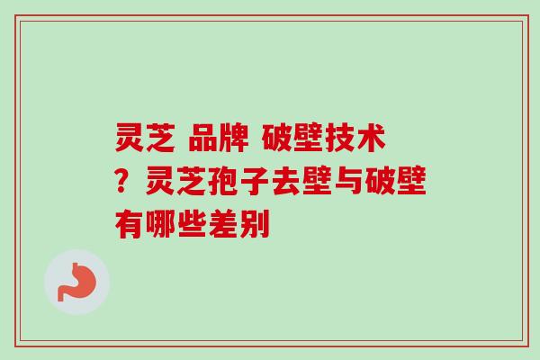 灵芝 品牌 破壁技术?灵芝孢子去壁与破壁有哪些差别 灵芝 品牌 破壁技术?灵芝孢子去壁与破壁有哪些差别