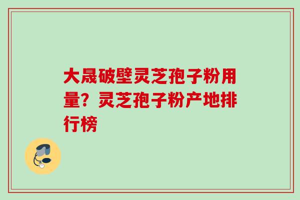 大晟破壁灵芝孢子粉用量?灵芝孢子粉产地排行榜 大晟破壁灵芝孢子粉用量?灵芝孢子粉产地排行榜