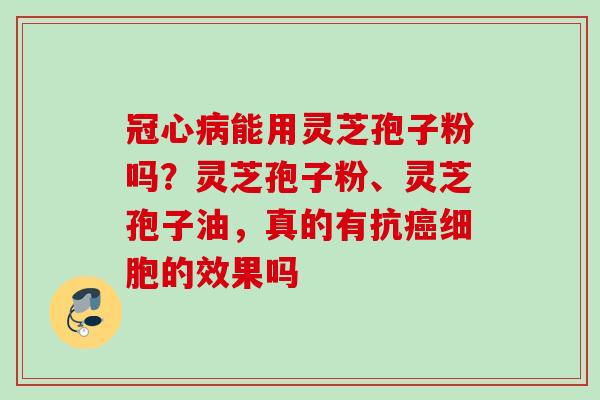 能用灵芝孢子粉吗?灵芝孢子粉、灵芝孢子油,真的有抗细胞的效果吗 能用灵芝孢子粉吗?灵芝孢子粉、灵芝孢子油,真的有抗细胞的效果吗