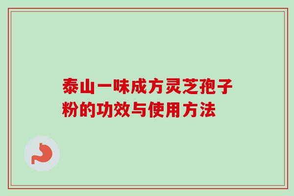 泰山一味成方灵芝孢子粉的功效与使用方法 泰山一味成方灵芝孢子粉的功效与使用方法