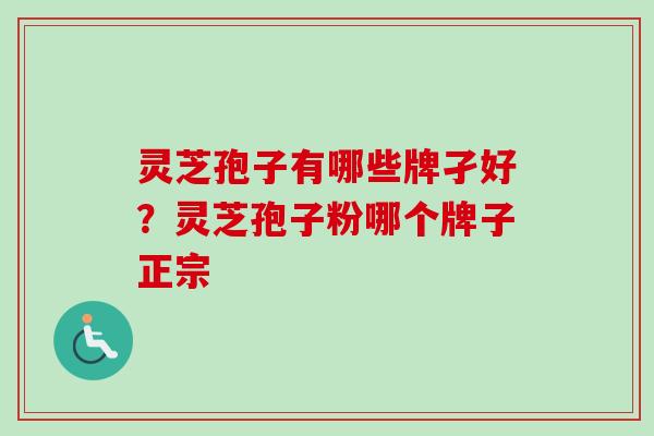 灵芝孢子有哪些牌孑好?灵芝孢子粉哪个牌子正宗 灵芝孢子有哪些牌孑好?灵芝孢子粉哪个牌子正宗