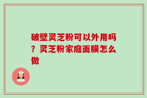 破壁灵芝粉可以外用吗?灵芝粉家庭面膜怎么做 破壁灵芝粉可以外用吗?灵芝粉家庭面膜怎么做