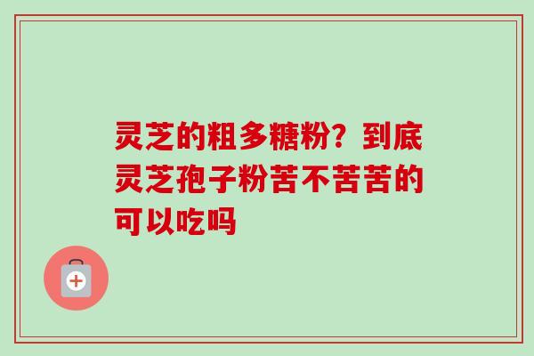 灵芝的粗多糖粉？到底灵芝孢子粉苦不苦苦的可以吃吗