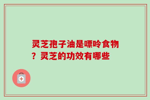 灵芝孢子油是嘌呤食物?灵芝的功效有哪些 灵芝孢子油是嘌呤食物?灵芝的功效有哪些