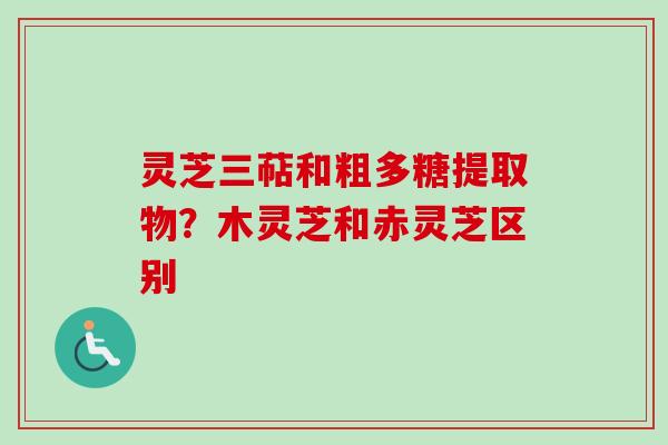 灵芝三萜和粗多糖提取物?木灵芝和赤灵芝区别 灵芝三萜和粗多糖提取物?木灵芝和赤灵芝区别