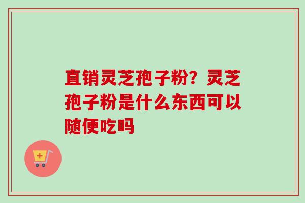 直销灵芝孢子粉?灵芝孢子粉是什么东西可以随便吃吗 直销灵芝孢子粉?灵芝孢子粉是什么东西可以随便吃吗