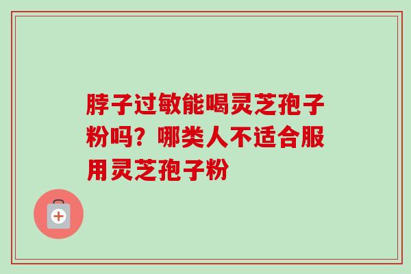 脖子能喝灵芝孢子粉吗?哪类人不适合服用灵芝孢子粉 脖子能喝灵芝孢子粉吗?哪类人不适合服用灵芝孢子粉