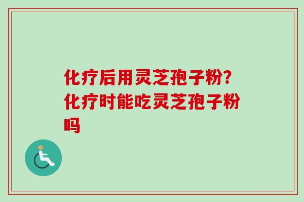 后用灵芝孢子粉?时能吃灵芝孢子粉吗 后用灵芝孢子粉?时能吃灵芝孢子粉吗