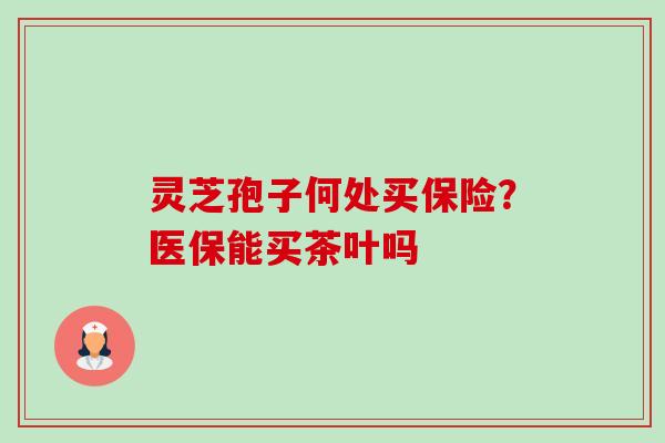 灵芝孢子何处买保险?医保能买茶叶吗 灵芝孢子何处买保险?医保能买茶叶吗
