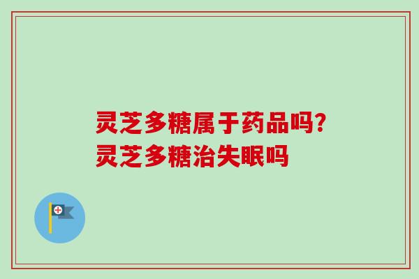 灵芝多糖属于药品吗？灵芝多糖吗
