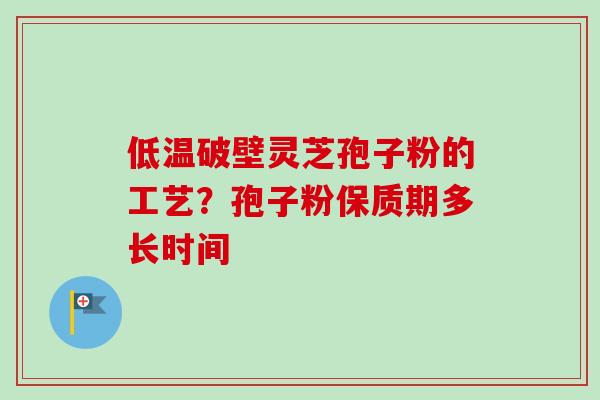 低温破壁灵芝孢子粉的工艺?孢子粉保质期多长时间 低温破壁灵芝孢子粉的工艺?孢子粉保质期多长时间