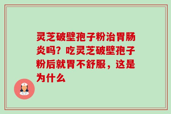 灵芝破壁孢子粉胃吗?吃灵芝破壁孢子粉后就胃不舒服,这是为什么 灵芝破壁孢子粉胃吗?吃灵芝破壁孢子粉后就胃不舒服,这是为什么