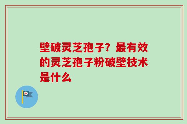 壁破灵芝孢子？有效的灵芝孢子粉破壁技术是什么