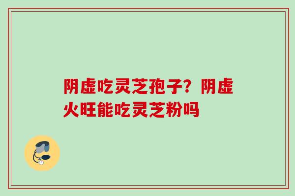 阴虚吃灵芝孢子?阴虚火旺能吃灵芝粉吗 阴虚吃灵芝孢子?阴虚火旺能吃灵芝粉吗
