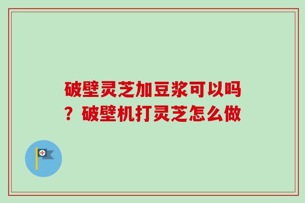 破壁灵芝加豆浆可以吗?破壁机打灵芝怎么做 破壁灵芝加豆浆可以吗?破壁机打灵芝怎么做