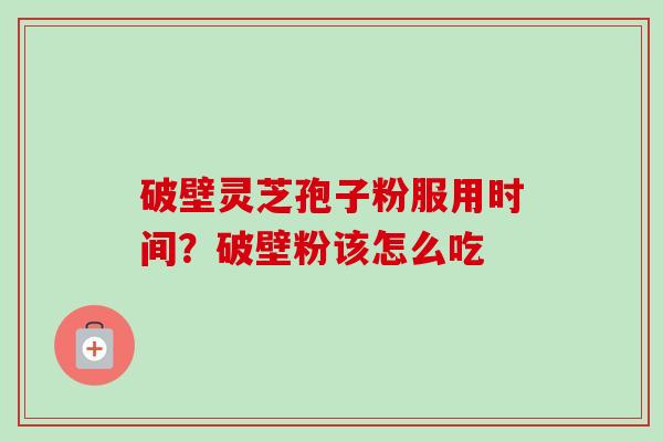 破壁灵芝孢子粉服用时间？破壁粉该怎么吃