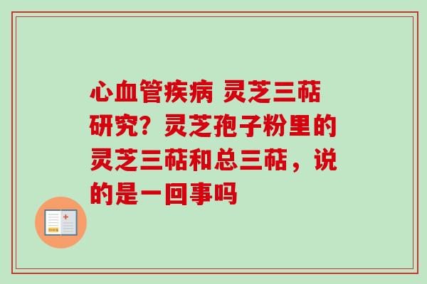心 灵芝三萜研究?灵芝孢子粉里的灵芝三萜和总三萜,说的是一回事吗 心 灵芝三萜研究?灵芝孢子粉里的灵芝三萜和总三萜,说的是一回事吗