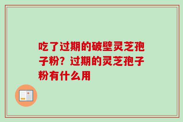 吃了过期的破壁灵芝孢子粉？过期的灵芝孢子粉有什么用