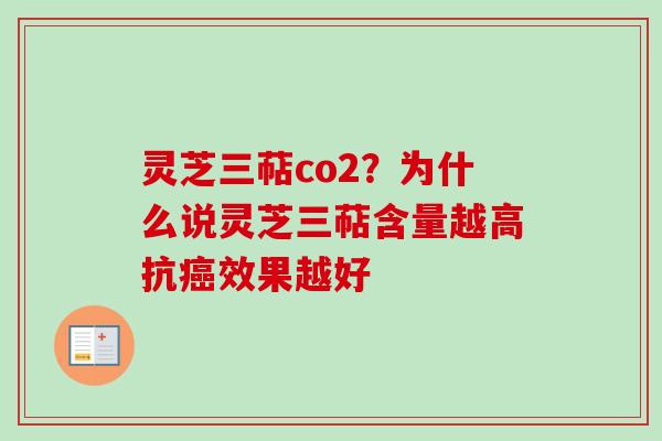 灵芝三萜co2?为什么说灵芝三萜含量越高抗效果越好 灵芝三萜co2?为什么说灵芝三萜含量越高抗效果越好
