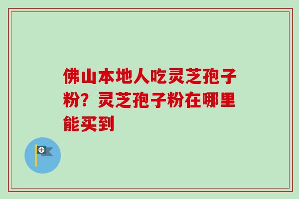 佛山本地人吃灵芝孢子粉?灵芝孢子粉在哪里能买到 佛山本地人吃灵芝孢子粉?灵芝孢子粉在哪里能买到