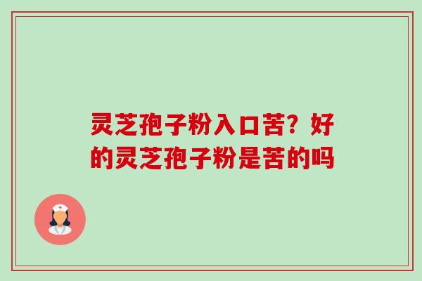 灵芝孢子粉入口苦?好的灵芝孢子粉是苦的吗 灵芝孢子粉入口苦?好的灵芝孢子粉是苦的吗