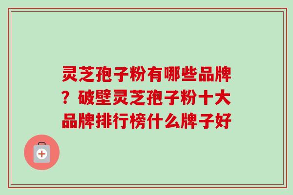 灵芝孢子粉有哪些品牌?破壁灵芝孢子粉十大品牌排行榜什么牌子好 灵芝孢子粉有哪些品牌?破壁灵芝孢子粉十大品牌排行榜什么牌子好