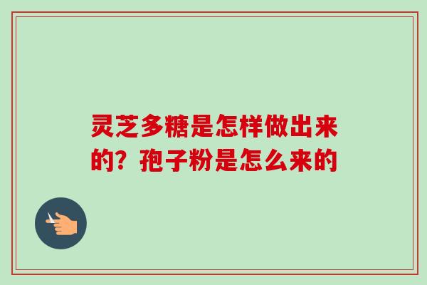 灵芝多糖是怎样做出来的?孢子粉是怎么来的 灵芝多糖是怎样做出来的?孢子粉是怎么来的