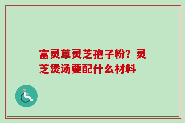 富灵草灵芝孢子粉？灵芝煲汤要配什么材料