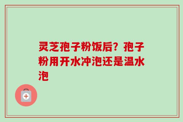 灵芝孢子粉饭后?孢子粉用开水冲泡还是温水泡 灵芝孢子粉饭后?孢子粉用开水冲泡还是温水泡
