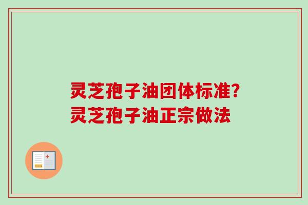 灵芝孢子油团体标准?灵芝孢子油正宗做法 灵芝孢子油团体标准?灵芝孢子油正宗做法