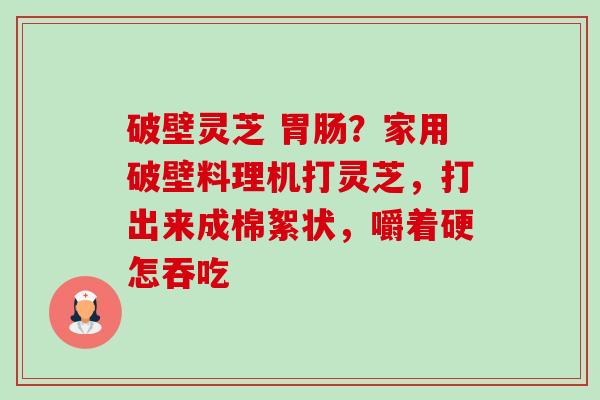 破壁灵芝 ?家用破壁料理机打灵芝,打出来成棉絮状,嚼着硬怎吞吃 破壁灵芝 ?家用破壁料理机打灵芝,打出来成棉絮状,嚼着硬怎吞吃