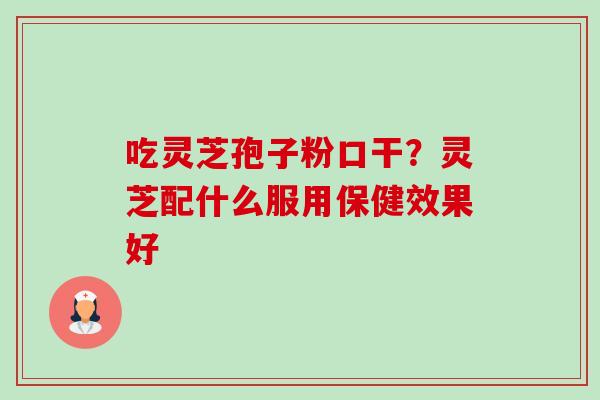 吃灵芝孢子粉口干?灵芝配什么服用保健效果好 吃灵芝孢子粉口干?灵芝配什么服用保健效果好
